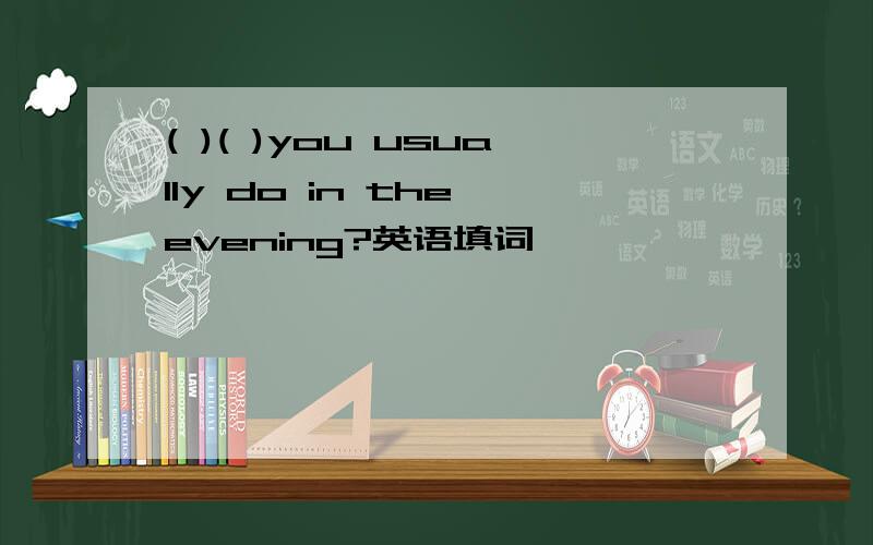 ( )( )you usually do in the evening?英语填词