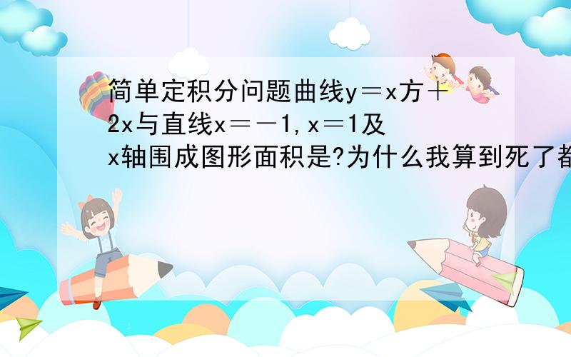 简单定积分问题曲线y＝x方＋2x与直线x＝－1,x＝1及x轴围成图形面积是?为什么我算到死了都还是3分之8啊,奢求解题步