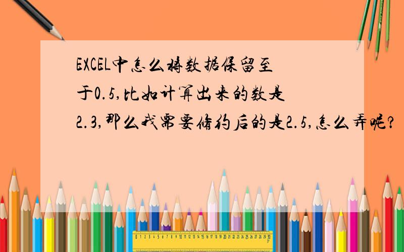 EXCEL中怎么将数据保留至于0.5,比如计算出来的数是2.3,那么我需要修约后的是2.5,怎么弄呢?