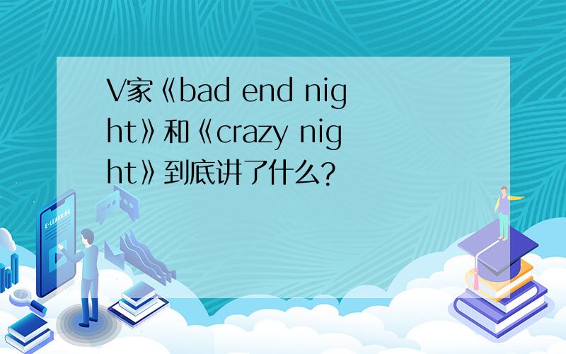 V家《bad end night》和《crazy night》到底讲了什么?