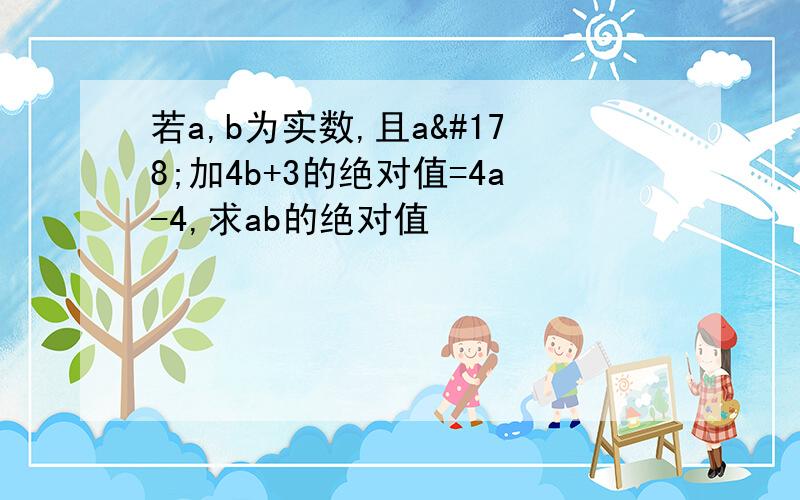 若a,b为实数,且a²加4b+3的绝对值=4a-4,求ab的绝对值