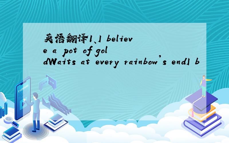 英语翻译1、I believe a pot of goldWaits at every rainbow's endI b