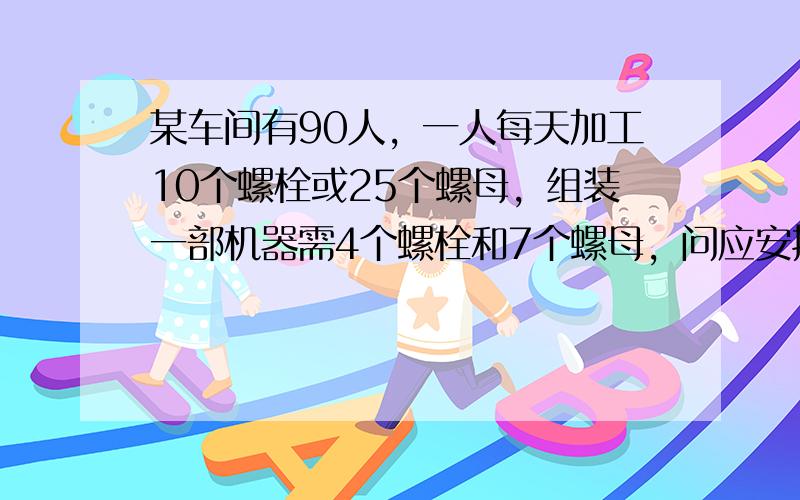 某车间有90人，一人每天加工10个螺栓或25个螺母，组装一部机器需4个螺栓和7个螺母，问应安排多少人生产螺栓，多少人生产