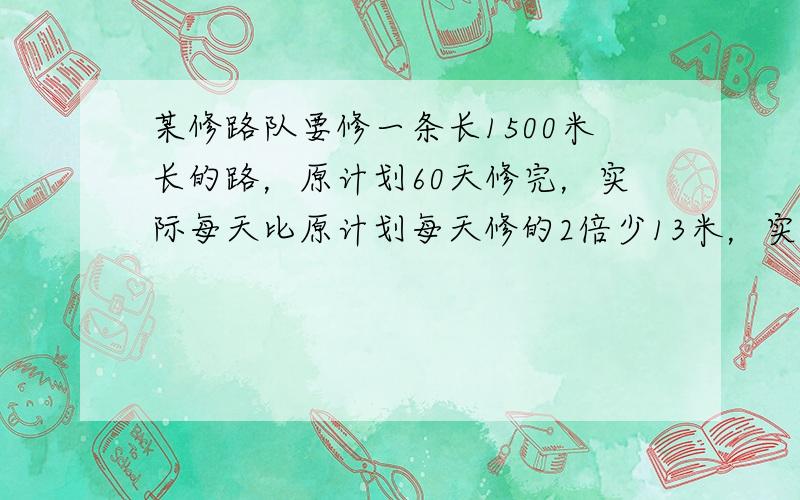 某修路队要修一条长1500米长的路，原计划60天修完，实际每天比原计划每天修的2倍少13米，实际每天修多少米？