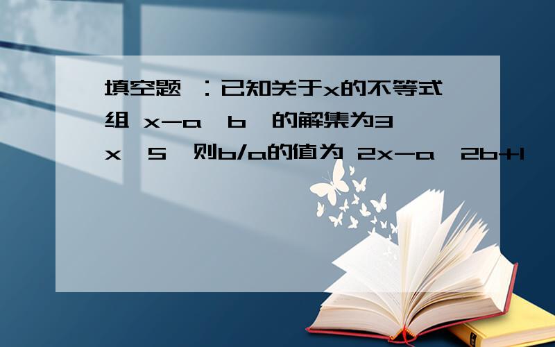 填空题 ：已知关于x的不等式组 x-a≥b,的解集为3≤x＜5,则b/a的值为 2x-a＜2b+1 ——————