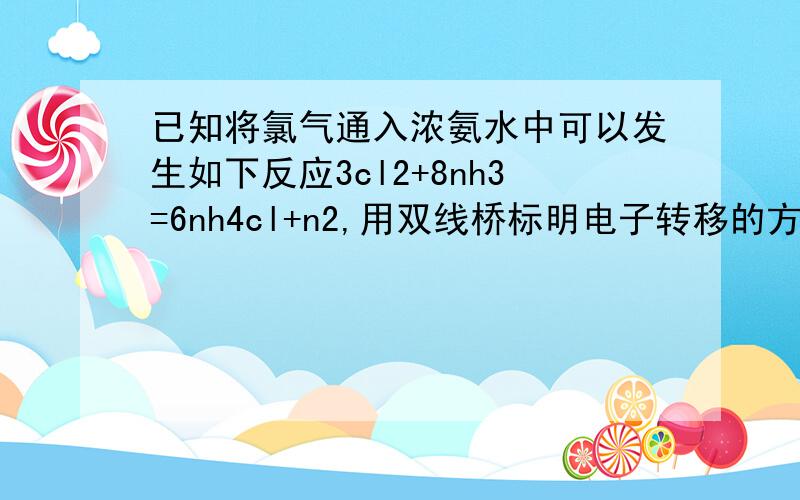 已知将氯气通入浓氨水中可以发生如下反应3cl2+8nh3=6nh4cl+n2,用双线桥标明电子转移的方向和数目,当有34