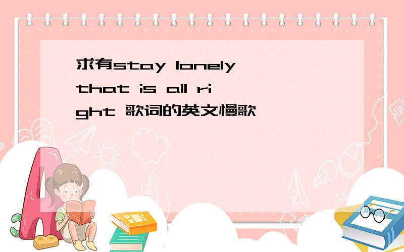 求有stay lonely that is all right 歌词的英文慢歌