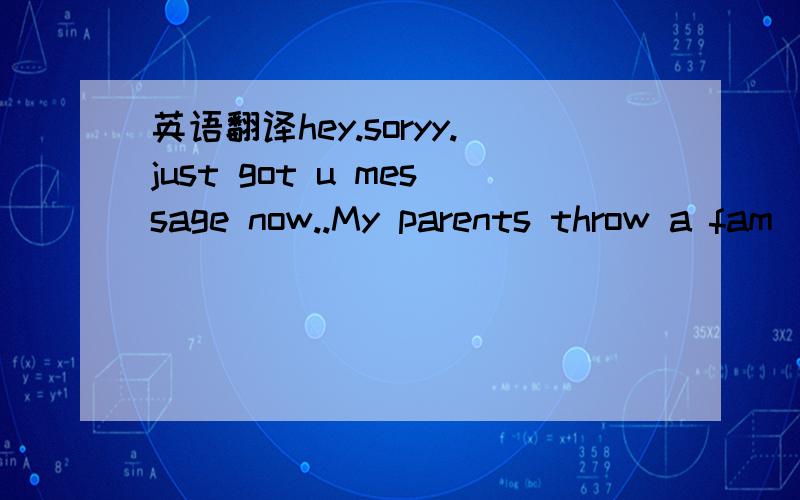 英语翻译hey.soryy.just got u message now..My parents throw a fam