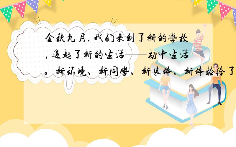 金秋九月，我们来到了新的学校，过起了新的生活——初中生活。新环境、新同学、新集体、新体验给了我们新的憧憬。为了加强同学之