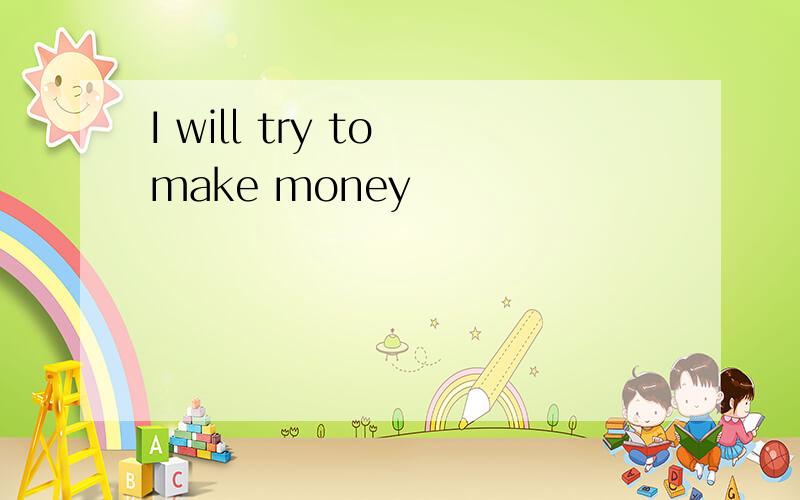 I will try to make money