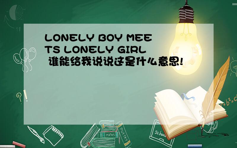 LONELY BOY MEETS LONELY GIRL 谁能给我说说这是什么意思!