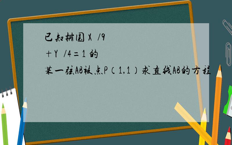 已知椭圆 X²/9+Y²/4=1 的某一弦AB被点P（1,1）求直线AB的方程