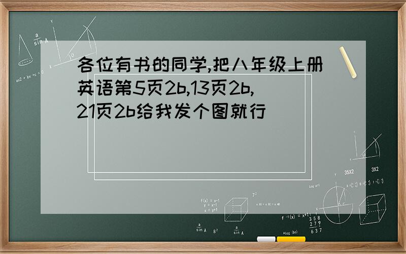 各位有书的同学,把八年级上册英语第5页2b,13页2b,21页2b给我发个图就行