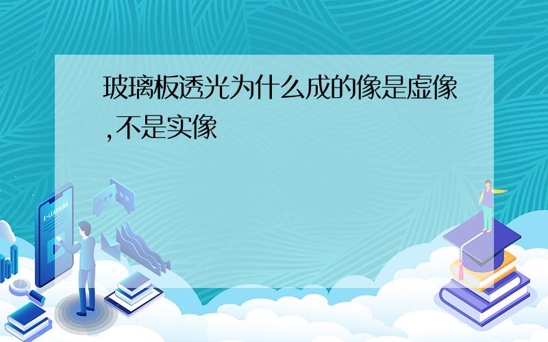 玻璃板透光为什么成的像是虚像,不是实像