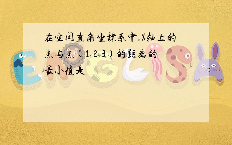 在空间直角坐标系中.X轴上的点与点(1,2,3)的距离的最小值是