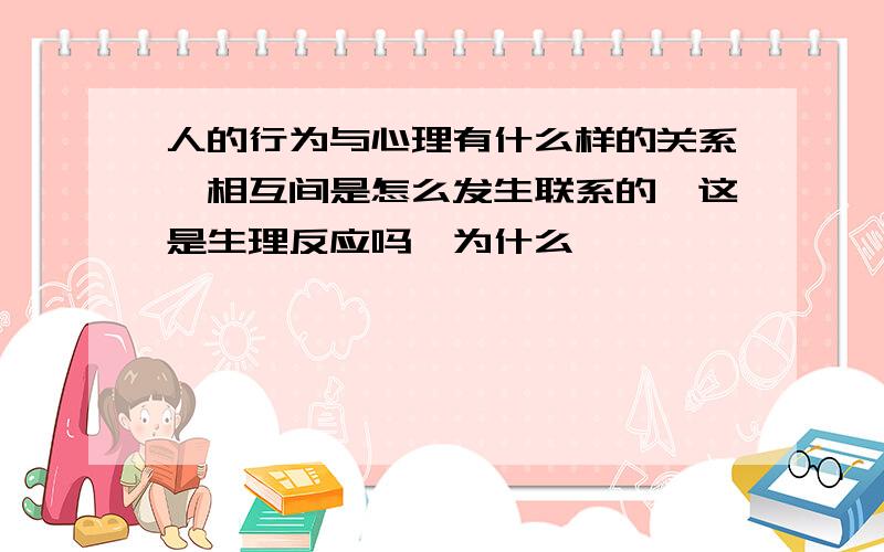 人的行为与心理有什么样的关系,相互间是怎么发生联系的,这是生理反应吗,为什么