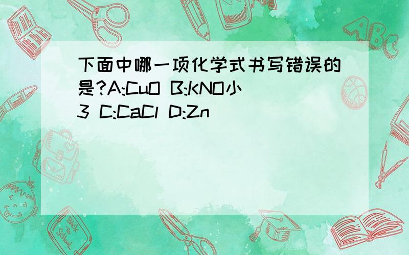 下面中哪一项化学式书写错误的是?A:CuO B:KNO小3 C:CaCl D:Zn