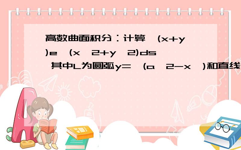 高数曲面积分：计算∫(x+y)e^(x^2+y^2)ds 其中L为圆弧y=√(a^2-x^)和直线y=x与y=-x围成的