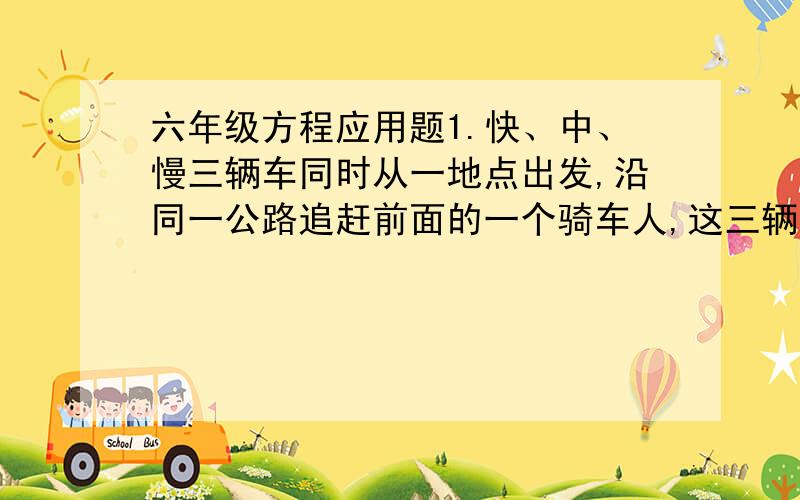 六年级方程应用题1.快、中、慢三辆车同时从一地点出发,沿同一公路追赶前面的一个骑车人,这三辆车分别用时12分钟、18分钟