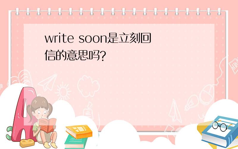 write soon是立刻回信的意思吗?