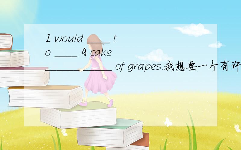 I would ____ to ____ A cake ______ _____ of grapes.我想要一个有许多葡