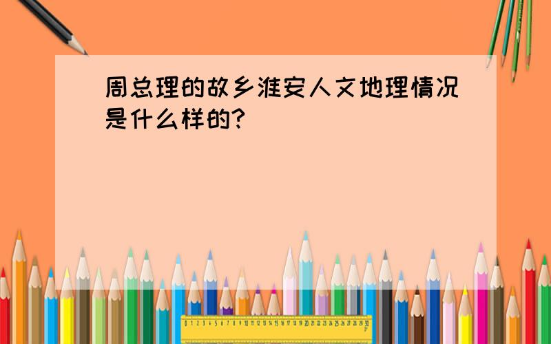 周总理的故乡淮安人文地理情况是什么样的?