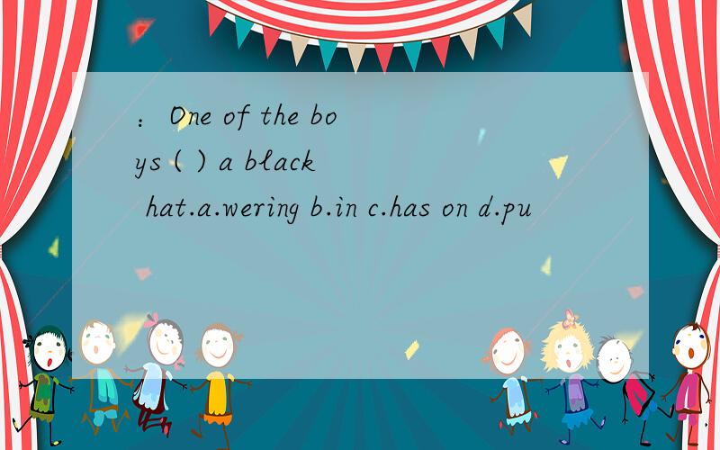 ：One of the boys ( ) a black hat.a.wering b.in c.has on d.pu