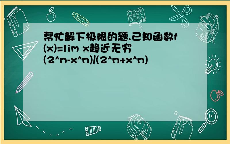 帮忙解下极限的题.已知函数f(x)=lim x趋近无穷 (2^n-x^n)/(2^n+x^n)