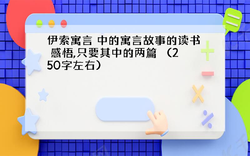 伊索寓言 中的寓言故事的读书 感悟,只要其中的两篇 （250字左右）