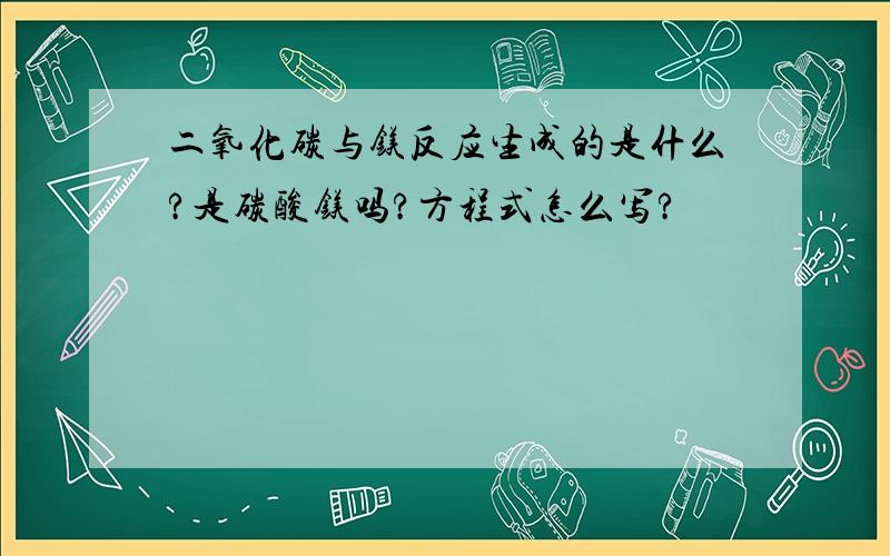 二氧化碳与镁反应生成的是什么?是碳酸镁吗?方程式怎么写?