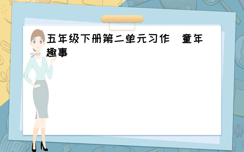 五年级下册第二单元习作（童年趣事）