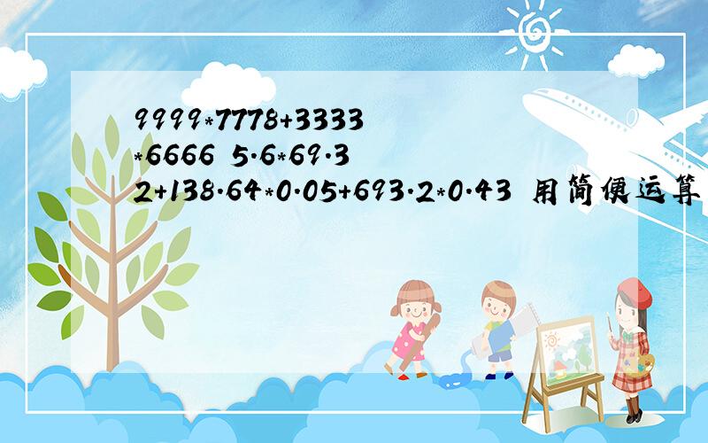 9999*7778+3333*6666 5.6*69.32+138.64*0.05+693.2*0.43 用简便运算