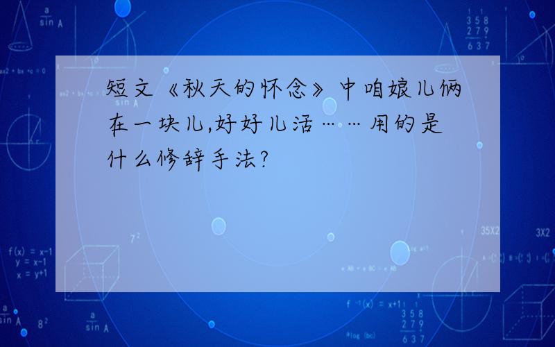 短文《秋天的怀念》中咱娘儿俩在一块儿,好好儿活……用的是什么修辞手法?