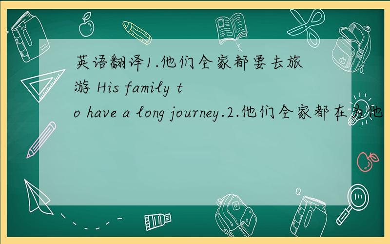 英语翻译1.他们全家都要去旅游 His family to have a long journey.2.他们全家都在为他