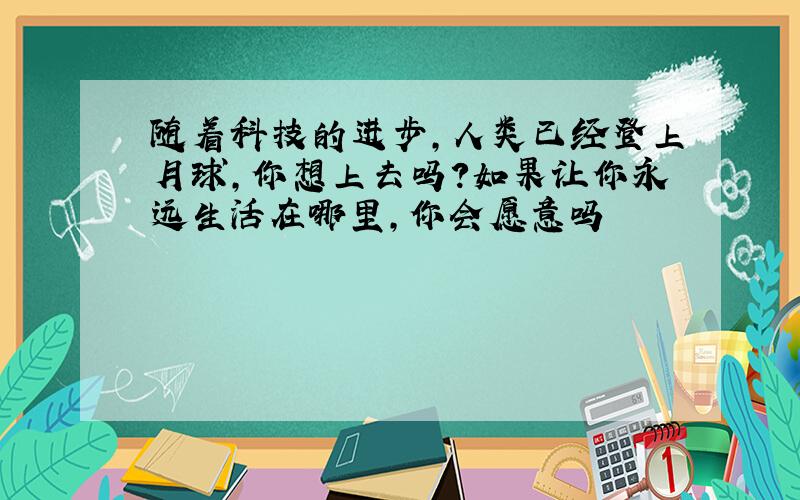 随着科技的进步,人类已经登上月球,你想上去吗?如果让你永远生活在哪里,你会愿意吗