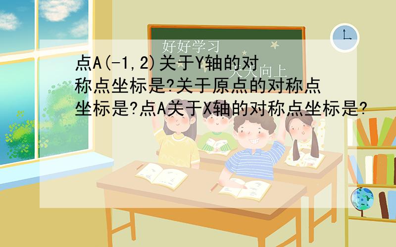 点A(-1,2)关于Y轴的对称点坐标是?关于原点的对称点坐标是?点A关于X轴的对称点坐标是?