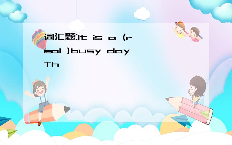 词汇题:It is a (real )busy day Th