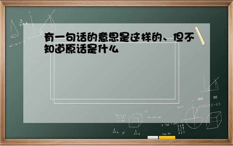 有一句话的意思是这样的、但不知道原话是什么