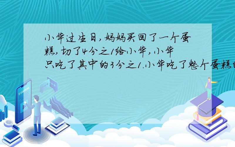 小华过生日,妈妈买回了一个蛋糕,切了4分之1给小华,小华只吃了其中的3分之1.小华吃了整个蛋糕的几分之几?