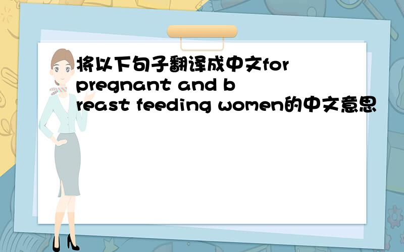 将以下句子翻译成中文for pregnant and breast feeding women的中文意思