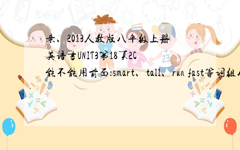 亲、2013人教版八年级上册英语书UNIT3第18页2C能不能用前面：smart、tall、run fast等词组八个句