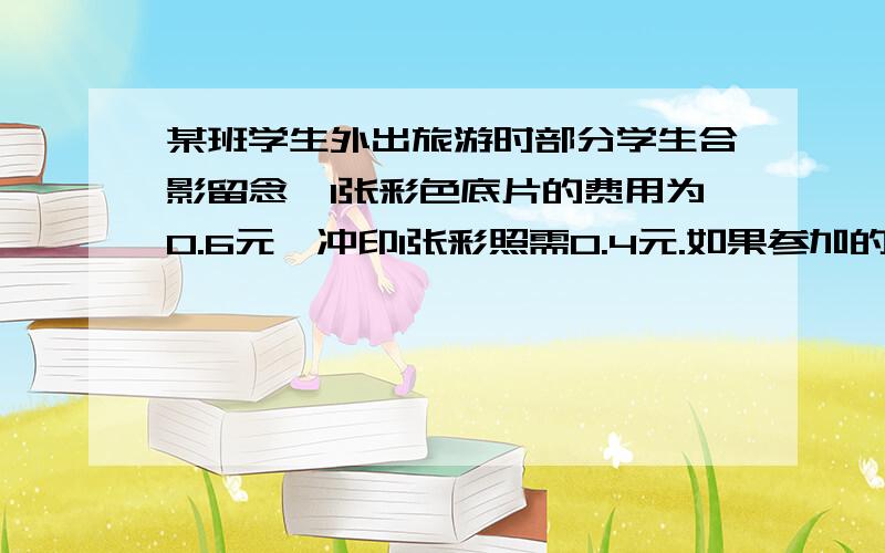 某班学生外出旅游时部分学生合影留念,1张彩色底片的费用为0.6元,冲印1张彩照需0.4元.如果参加的学生每人