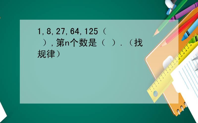 1,8,27,64,125（ ）,第n个数是（ ）.（找规律）