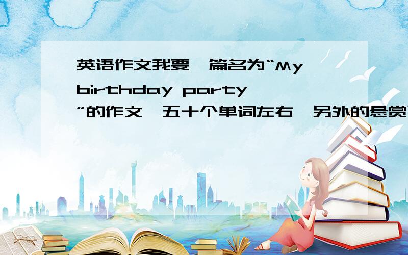 英语作文我要一篇名为“My birthday party”的作文,五十个单词左右,另外的悬赏可观!