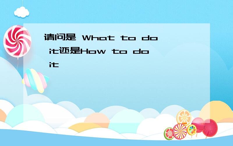 请问是 What to do it还是How to do it