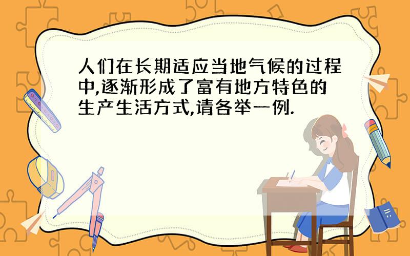 人们在长期适应当地气候的过程中,逐渐形成了富有地方特色的生产生活方式,请各举一例.