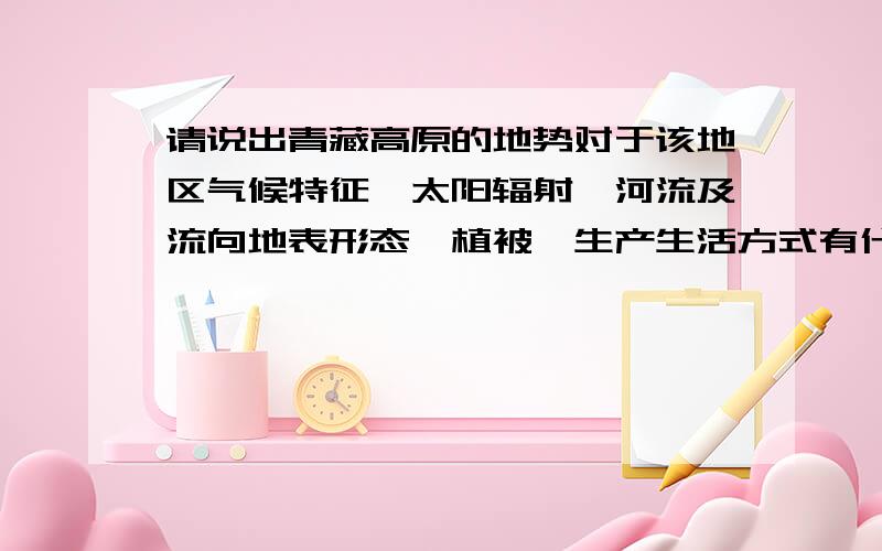 请说出青藏高原的地势对于该地区气候特征,太阳辐射,河流及流向地表形态,植被,生产生活方式有什么影响