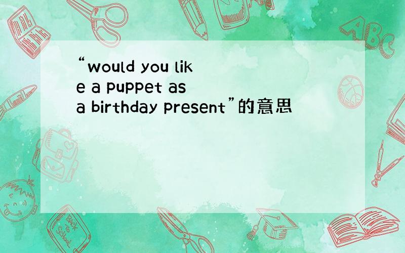 “would you like a puppet as a birthday present”的意思