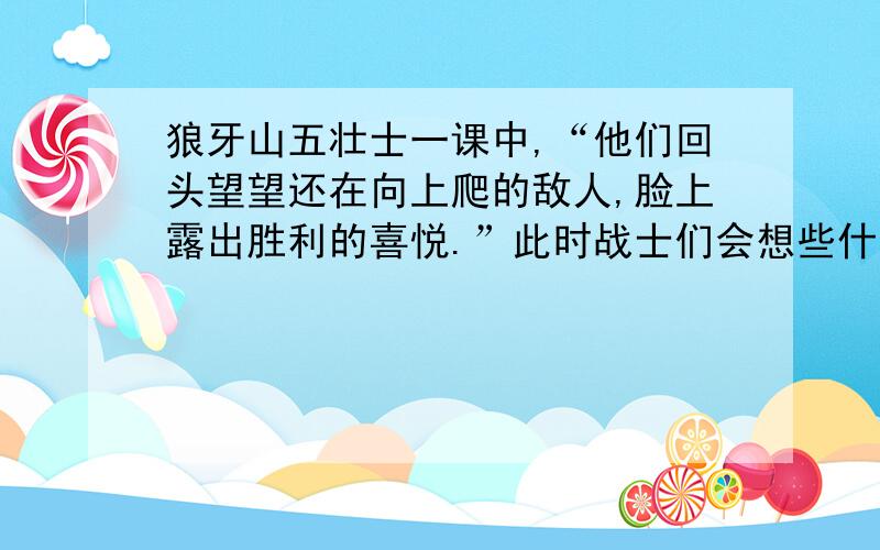 狼牙山五壮士一课中,“他们回头望望还在向上爬的敌人,脸上露出胜利的喜悦.”此时战士们会想些什么呢?