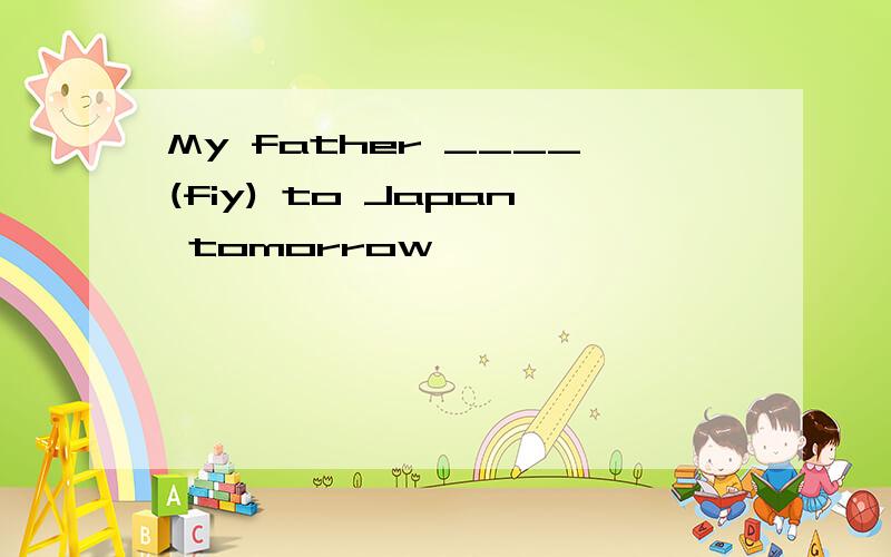 My father ____(fiy) to Japan tomorrow